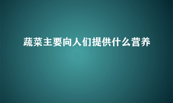 蔬菜主要向人们提供什么营养