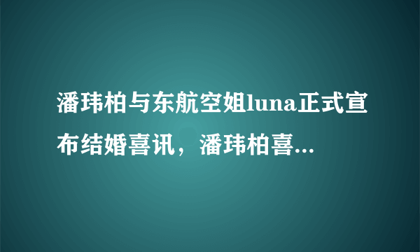 潘玮柏与东航空姐luna正式宣布结婚喜讯，潘玮柏喜欢什么样的人？