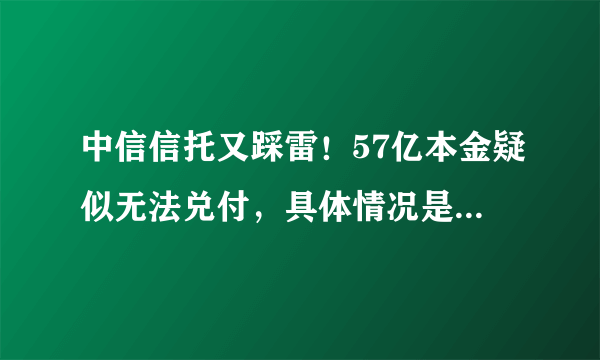 中信信托又踩雷！57亿本金疑似无法兑付，具体情况是怎样的？