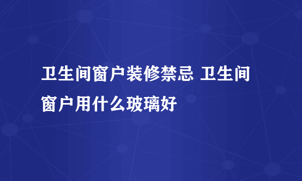 卫生间窗户装修禁忌 卫生间窗户用什么玻璃好