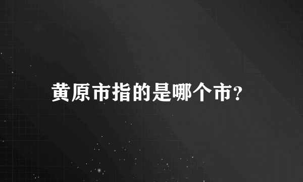 黄原市指的是哪个市？