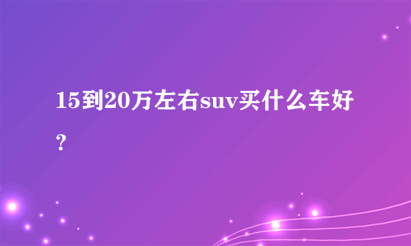 15到20万左右suv买什么车好？