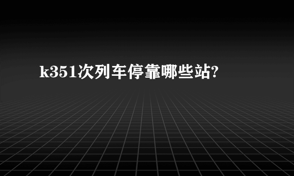 k351次列车停靠哪些站?