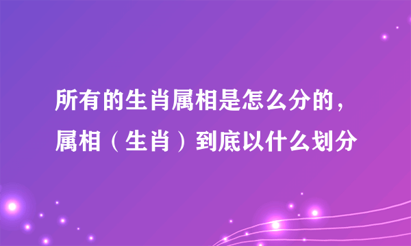 所有的生肖属相是怎么分的，属相（生肖）到底以什么划分