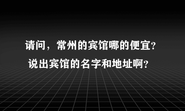 请问，常州的宾馆哪的便宜？ 说出宾馆的名字和地址啊？