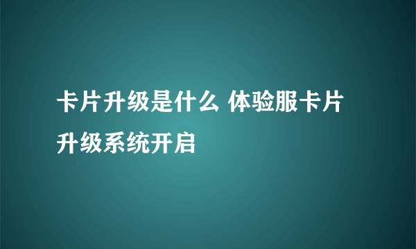 卡片升级是什么 体验服卡片升级系统开启