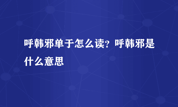 呼韩邪单于怎么读？呼韩邪是什么意思