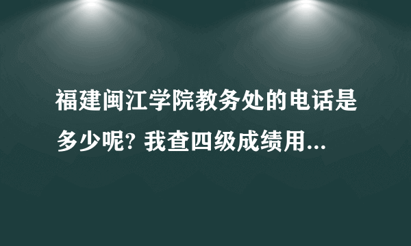 福建闽江学院教务处的电话是多少呢? 我查四级成绩用的 比较急 多谢!