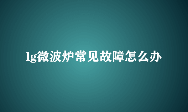 lg微波炉常见故障怎么办