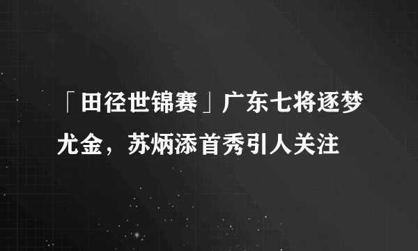 「田径世锦赛」广东七将逐梦尤金，苏炳添首秀引人关注