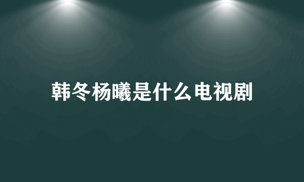 韩冬杨曦是什么电视剧