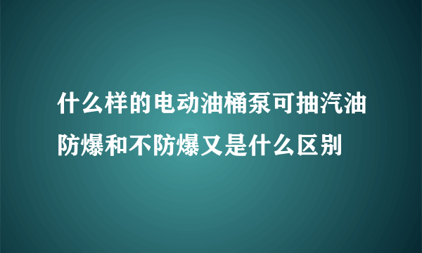 什么样的电动油桶泵可抽汽油防爆和不防爆又是什么区别