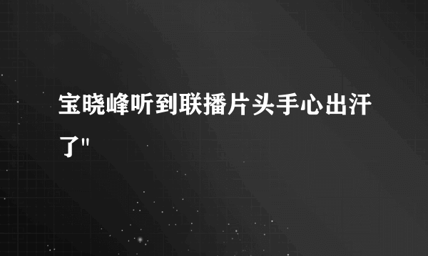 宝晓峰听到联播片头手心出汗了