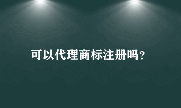 可以代理商标注册吗？