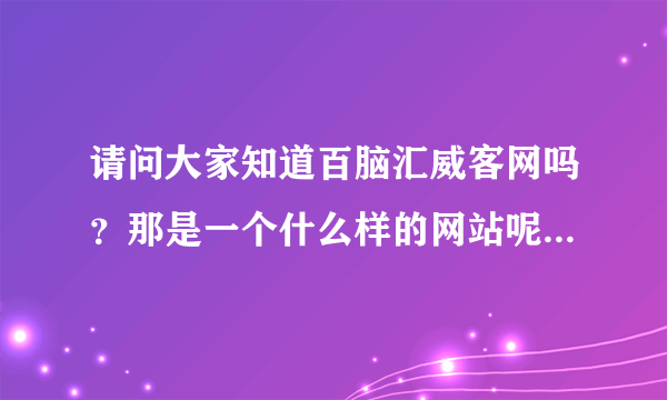 请问大家知道百脑汇威客网吗？那是一个什么样的网站呢，听说能挣钱，是真的吗？