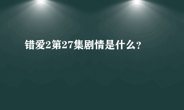 错爱2第27集剧情是什么？