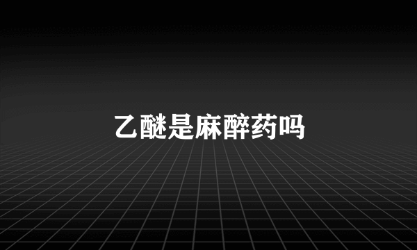 乙醚是麻醉药吗