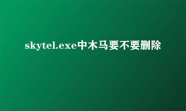 skytel.exe中木马要不要删除