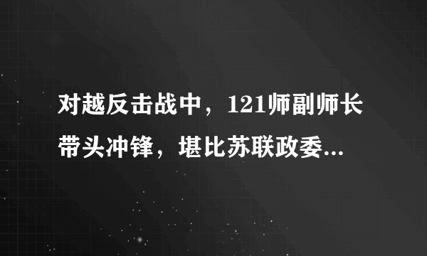 对越反击战中，121师副师长带头冲锋，堪比苏联政委，荣立一等功