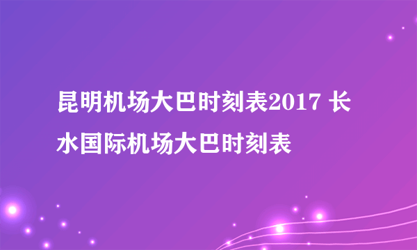 昆明机场大巴时刻表2017 长水国际机场大巴时刻表