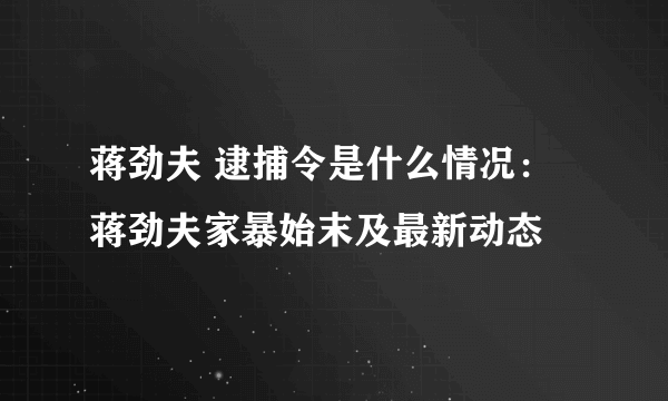 蒋劲夫 逮捕令是什么情况：蒋劲夫家暴始末及最新动态