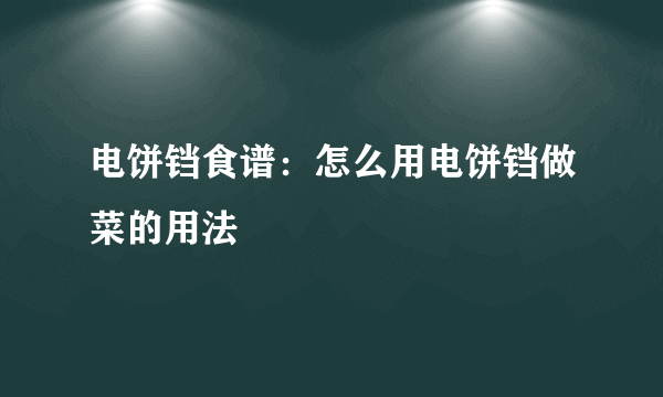 电饼铛食谱：怎么用电饼铛做菜的用法