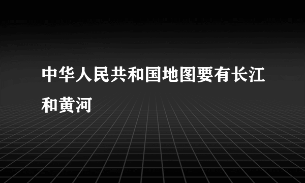 中华人民共和国地图要有长江和黄河