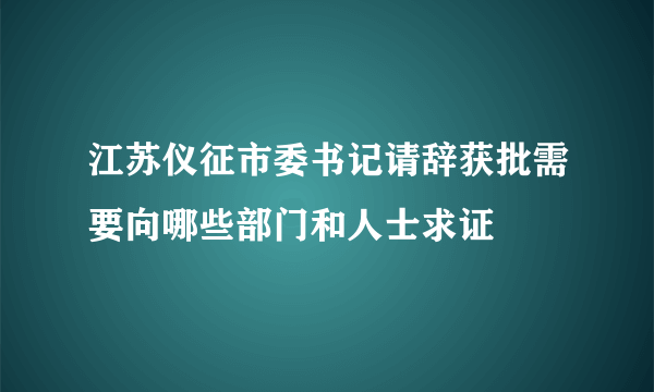 江苏仪征市委书记请辞获批需要向哪些部门和人士求证