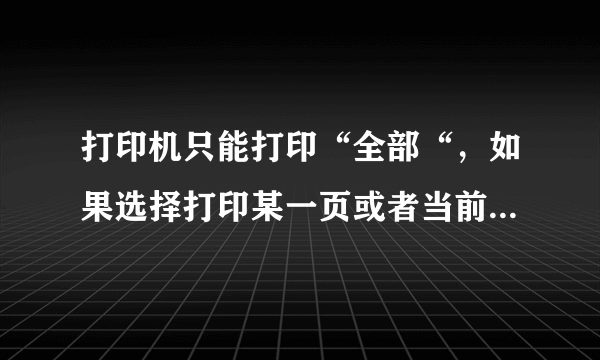 打印机只能打印“全部“，如果选择打印某一页或者当前页无反应，这是什么问题？