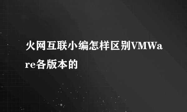 火网互联小编怎样区别VMWare各版本的