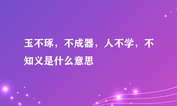 玉不琢，不成器，人不学，不知义是什么意思