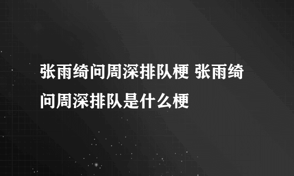 张雨绮问周深排队梗 张雨绮问周深排队是什么梗