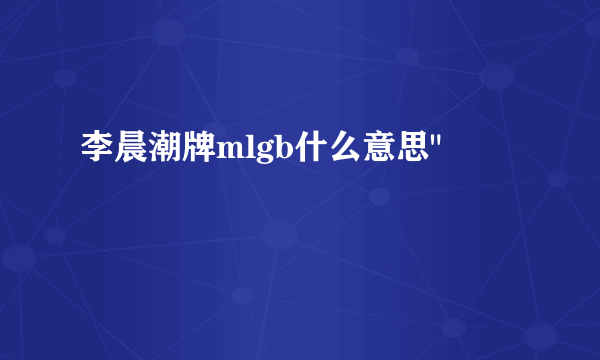 李晨潮牌mlgb什么意思