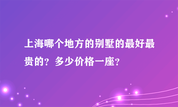 上海哪个地方的别墅的最好最贵的？多少价格一座？