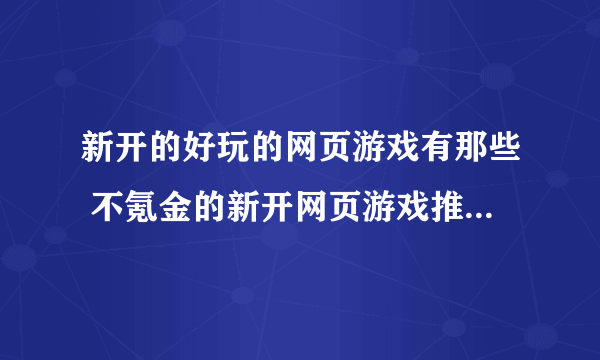 新开的好玩的网页游戏有那些 不氪金的新开网页游戏推荐2023