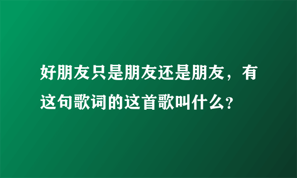 好朋友只是朋友还是朋友，有这句歌词的这首歌叫什么？