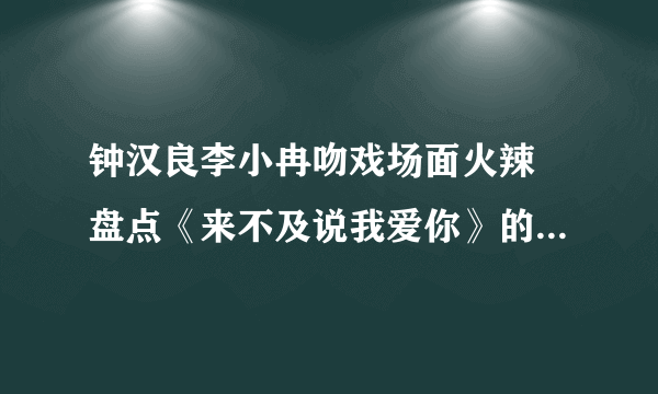 钟汉良李小冉吻戏场面火辣 盘点《来不及说我爱你》的热吻场面-飞外