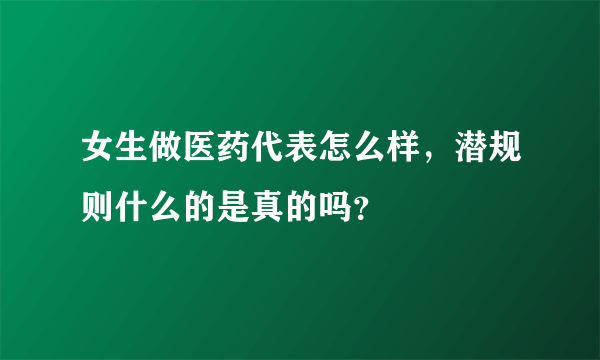 女生做医药代表怎么样，潜规则什么的是真的吗？