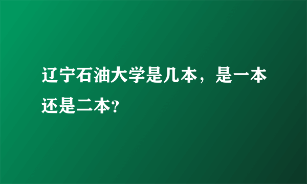 辽宁石油大学是几本，是一本还是二本？