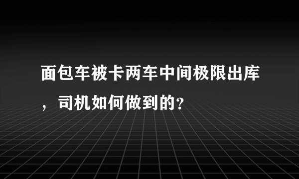 面包车被卡两车中间极限出库，司机如何做到的？