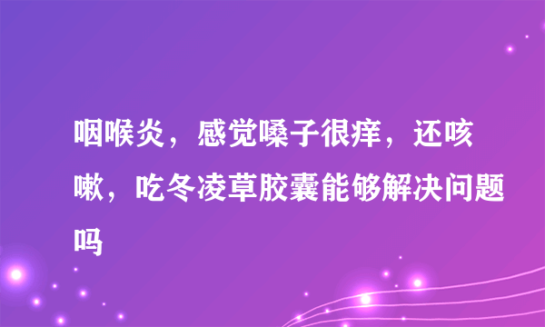 咽喉炎，感觉嗓子很痒，还咳嗽，吃冬凌草胶囊能够解决问题吗