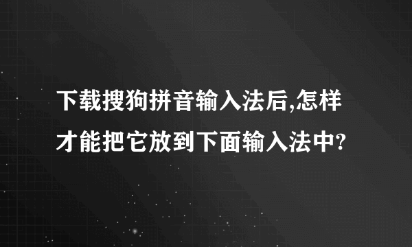 下载搜狗拼音输入法后,怎样才能把它放到下面输入法中?