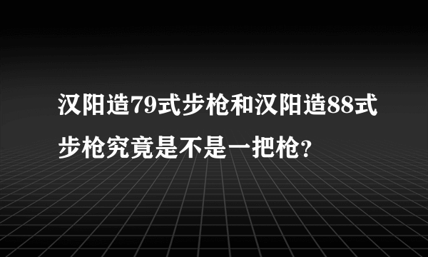 汉阳造79式步枪和汉阳造88式步枪究竟是不是一把枪？