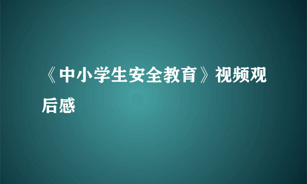 《中小学生安全教育》视频观后感