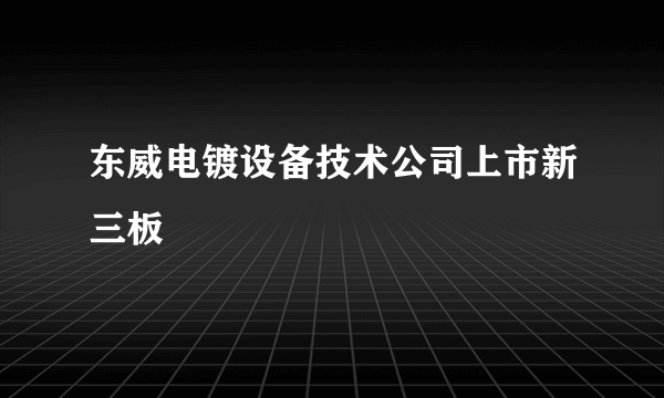 东威电镀设备技术公司上市新三板