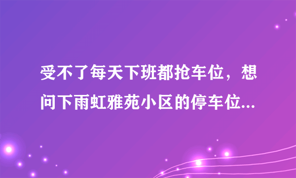 受不了每天下班都抢车位，想问下雨虹雅苑小区的停车位能买吗，或者具体怎么租？