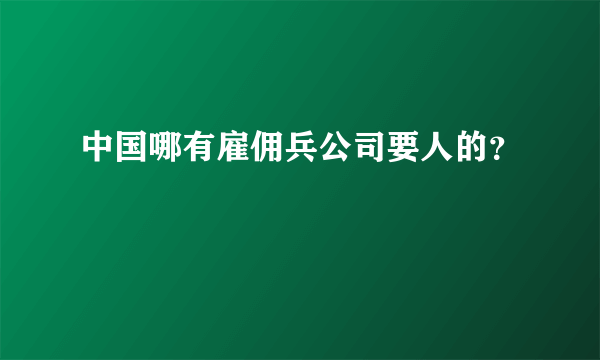 中国哪有雇佣兵公司要人的？