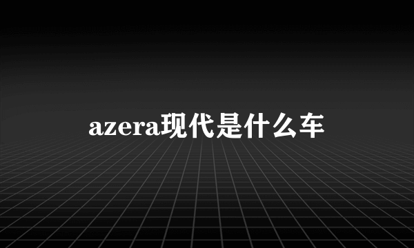 azera现代是什么车