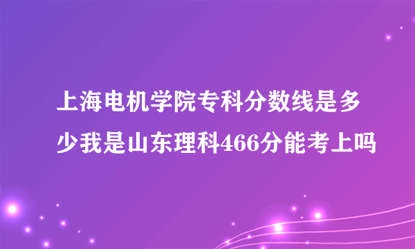 上海电机学院专科分数线是多少我是山东理科466分能考上吗