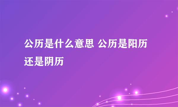 公历是什么意思 公历是阳历还是阴历